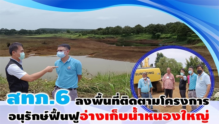 สทภ.6 ลงพื้นที่ติดตามโครงการอนุรักษ์ฟื้นฟูอ่างเก็บน้ำหนองใหญ่