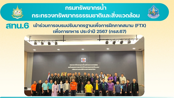 สทน.6 เข้าร่วมการอบรมปรับมาตรฐานเพื่อการฝึกภาคสนาม (FTX) เพื่อการทหาร ประจำปี 2567 (กรส.67)